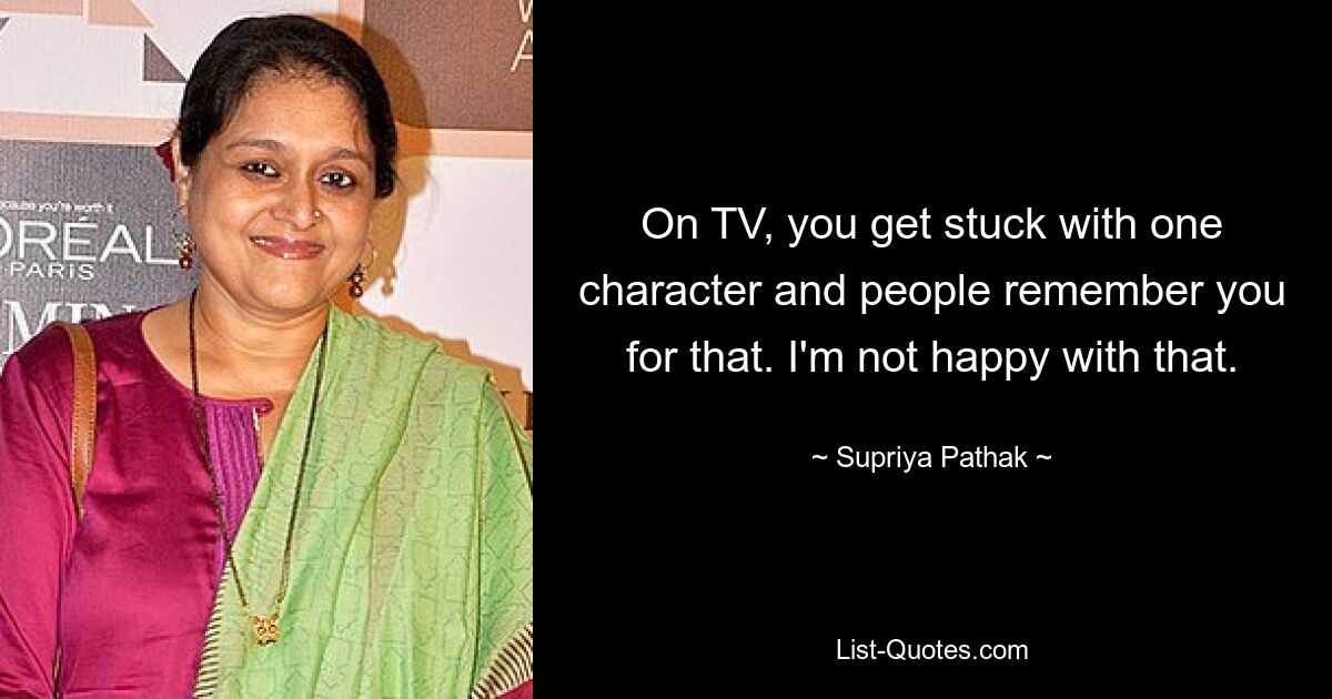 On TV, you get stuck with one character and people remember you for that. I'm not happy with that. — © Supriya Pathak