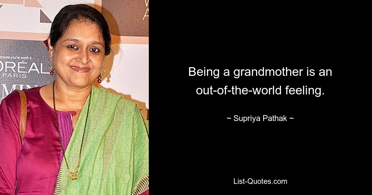 Being a grandmother is an out-of-the-world feeling. — © Supriya Pathak