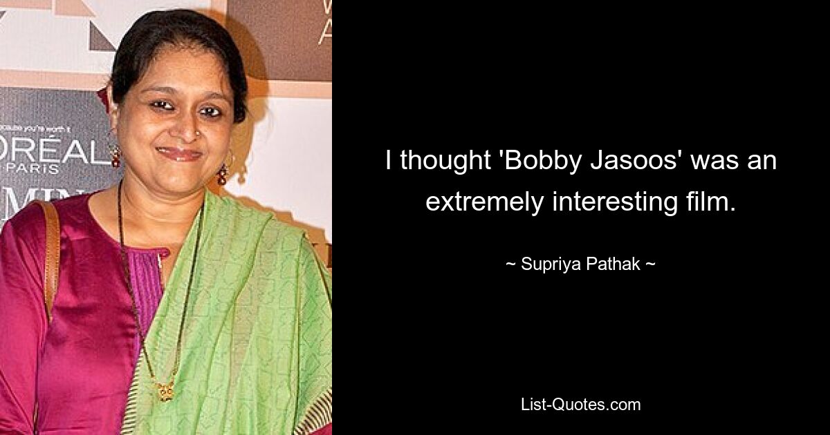 I thought 'Bobby Jasoos' was an extremely interesting film. — © Supriya Pathak