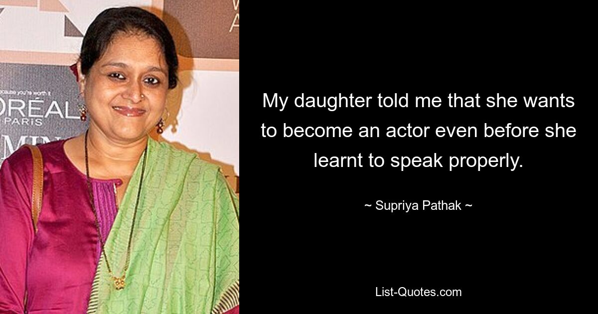 My daughter told me that she wants to become an actor even before she learnt to speak properly. — © Supriya Pathak