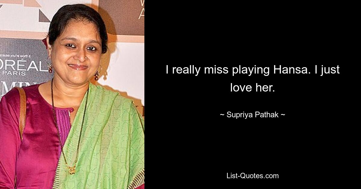 I really miss playing Hansa. I just love her. — © Supriya Pathak