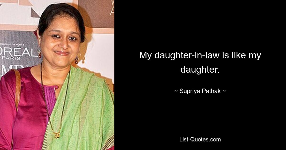 My daughter-in-law is like my daughter. — © Supriya Pathak