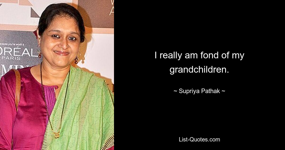 I really am fond of my grandchildren. — © Supriya Pathak