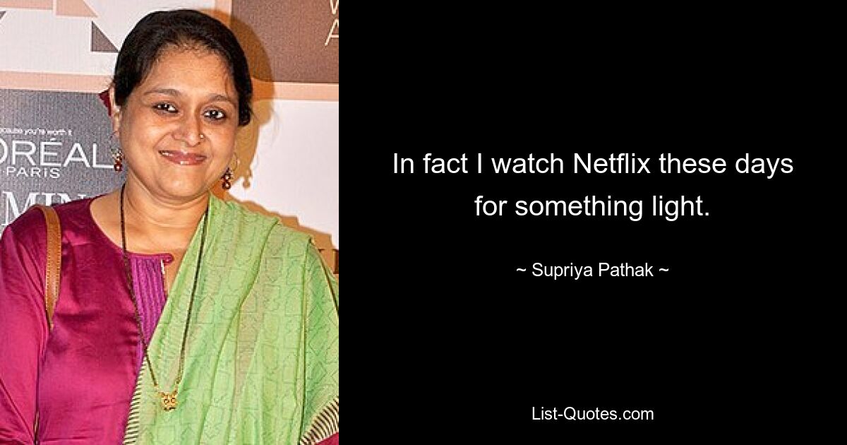 In fact I watch Netflix these days for something light. — © Supriya Pathak