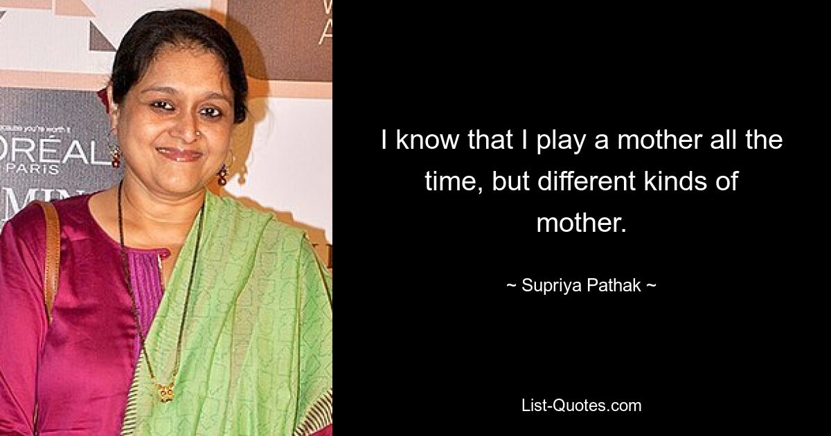 I know that I play a mother all the time, but different kinds of mother. — © Supriya Pathak