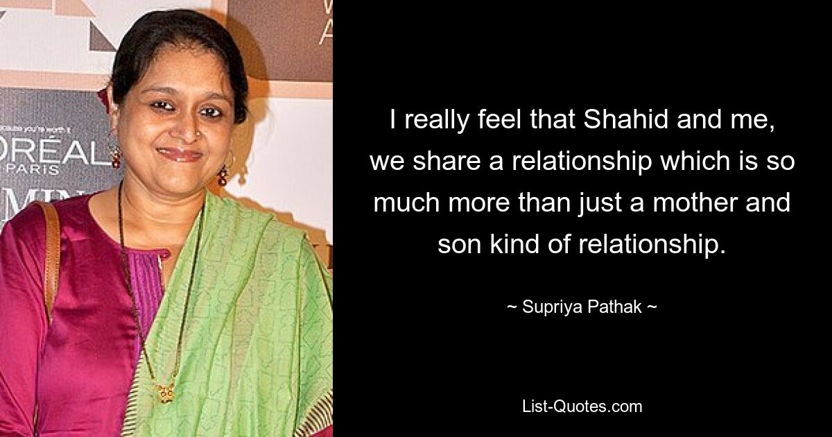 I really feel that Shahid and me, we share a relationship which is so much more than just a mother and son kind of relationship. — © Supriya Pathak