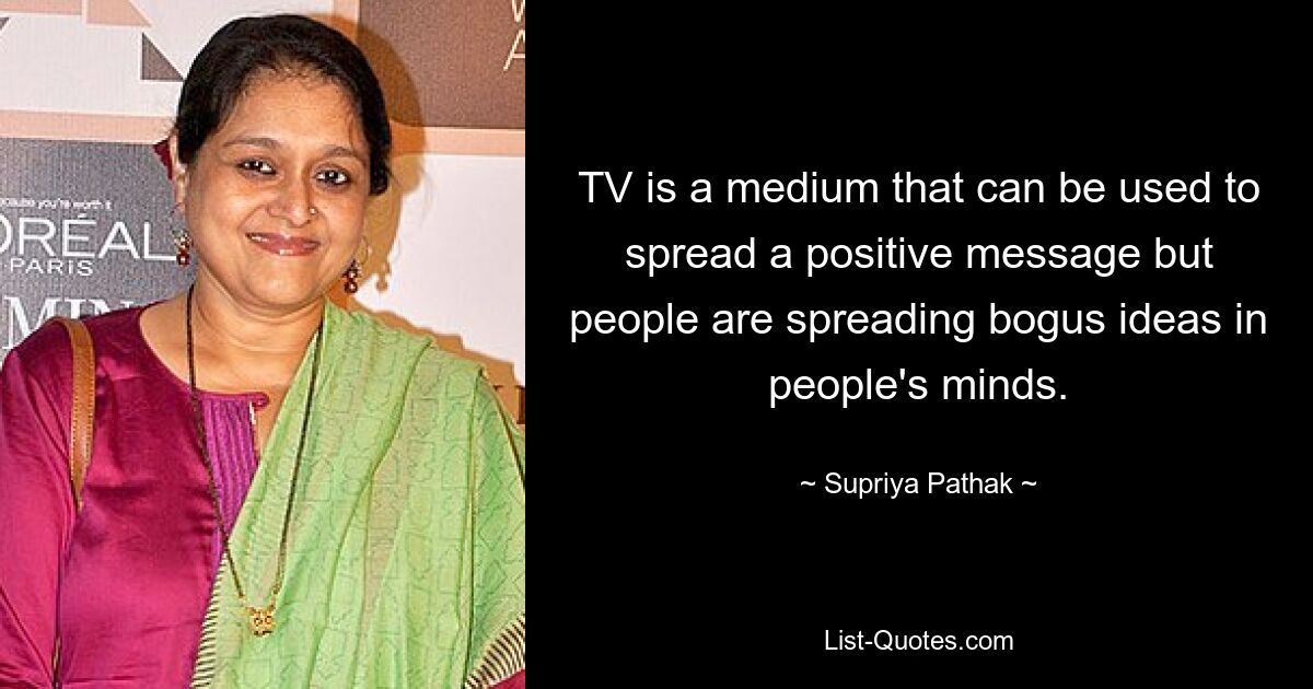 TV is a medium that can be used to spread a positive message but people are spreading bogus ideas in people's minds. — © Supriya Pathak