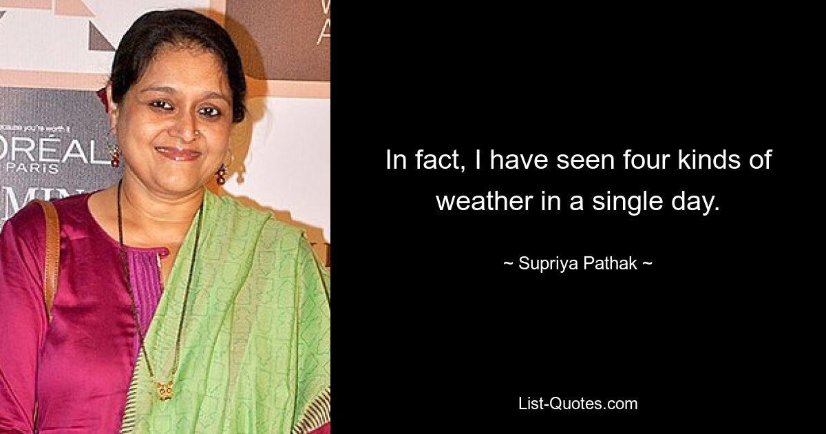 In fact, I have seen four kinds of weather in a single day. — © Supriya Pathak