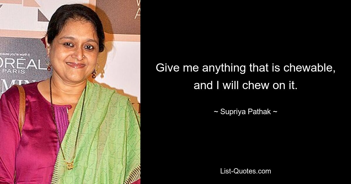 Give me anything that is chewable, and I will chew on it. — © Supriya Pathak