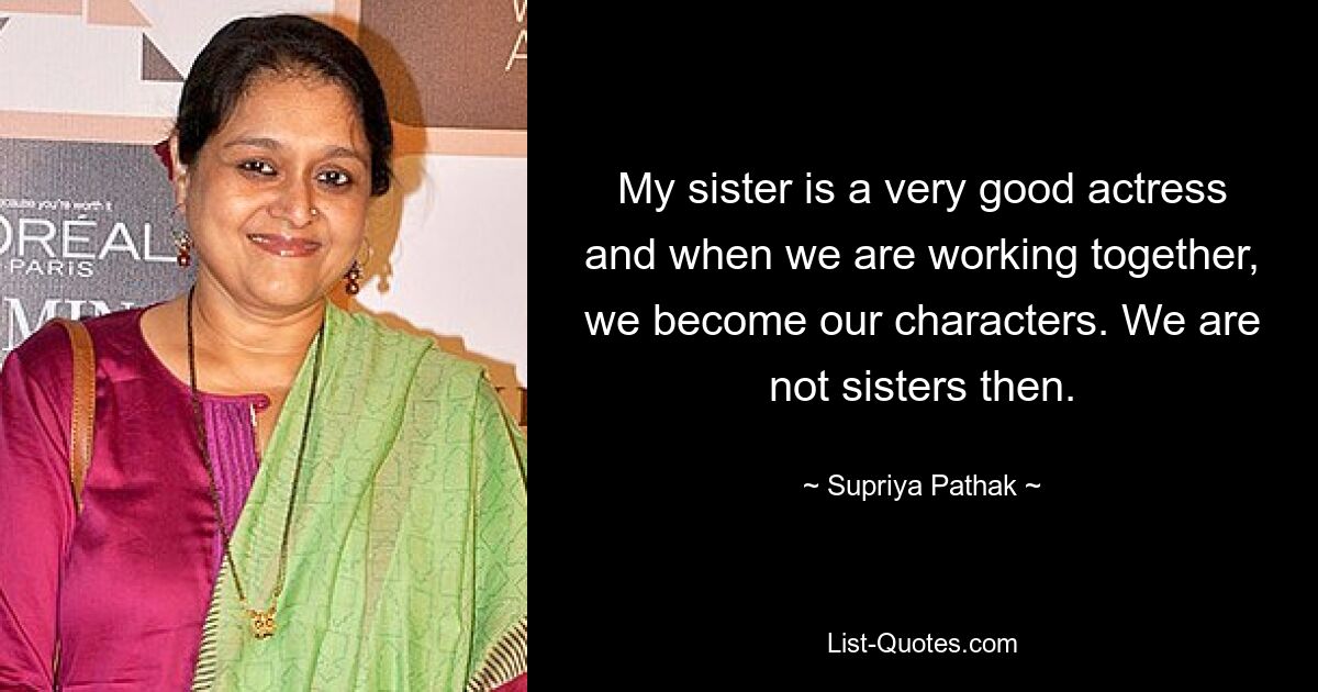 My sister is a very good actress and when we are working together, we become our characters. We are not sisters then. — © Supriya Pathak