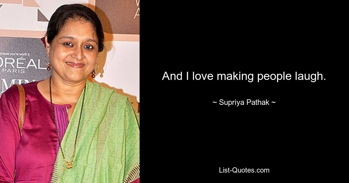 And I love making people laugh. — © Supriya Pathak