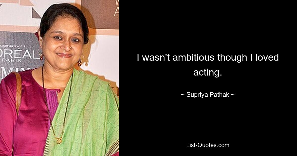 I wasn't ambitious though I loved acting. — © Supriya Pathak