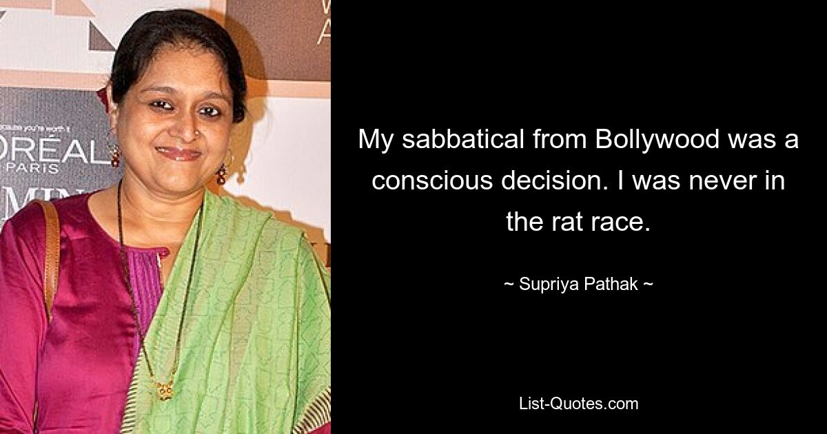 My sabbatical from Bollywood was a conscious decision. I was never in the rat race. — © Supriya Pathak