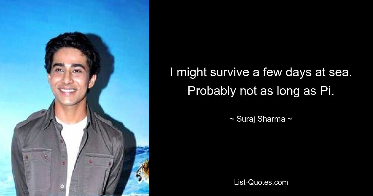 I might survive a few days at sea. Probably not as long as Pi. — © Suraj Sharma