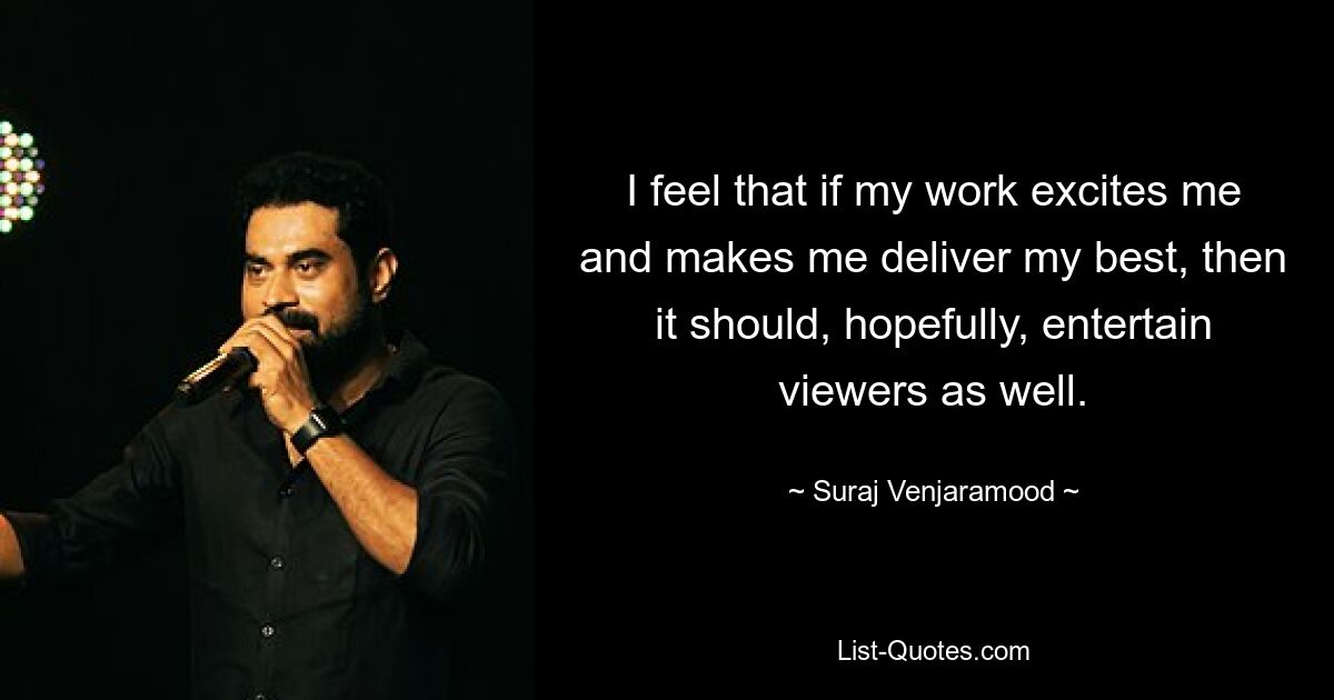 I feel that if my work excites me and makes me deliver my best, then it should, hopefully, entertain viewers as well. — © Suraj Venjaramood