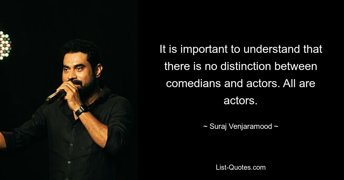 It is important to understand that there is no distinction between comedians and actors. All are actors. — © Suraj Venjaramood