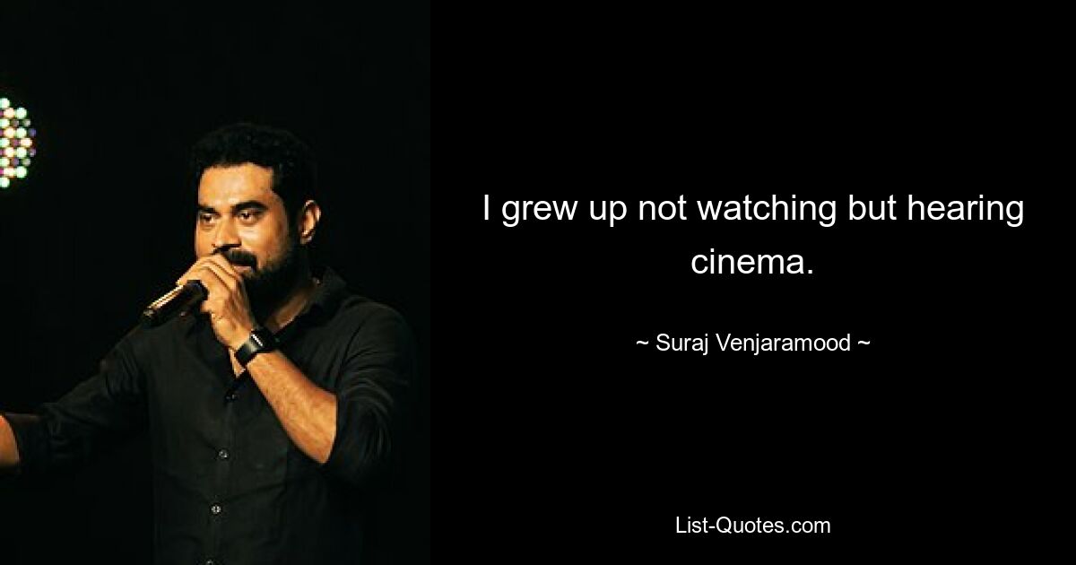 I grew up not watching but hearing cinema. — © Suraj Venjaramood