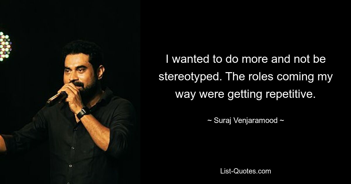 I wanted to do more and not be stereotyped. The roles coming my way were getting repetitive. — © Suraj Venjaramood