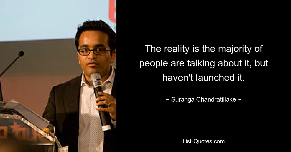 The reality is the majority of people are talking about it, but haven't launched it. — © Suranga Chandratillake