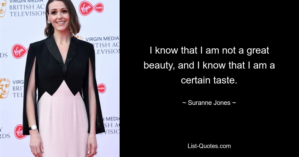 I know that I am not a great beauty, and I know that I am a certain taste. — © Suranne Jones