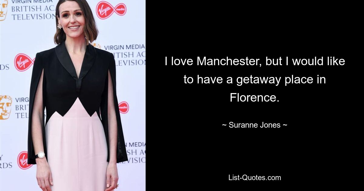 I love Manchester, but I would like to have a getaway place in Florence. — © Suranne Jones