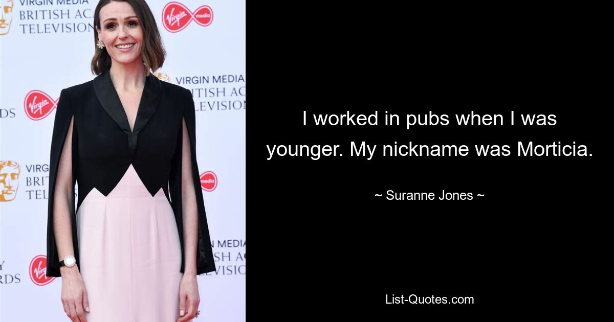 I worked in pubs when I was younger. My nickname was Morticia. — © Suranne Jones