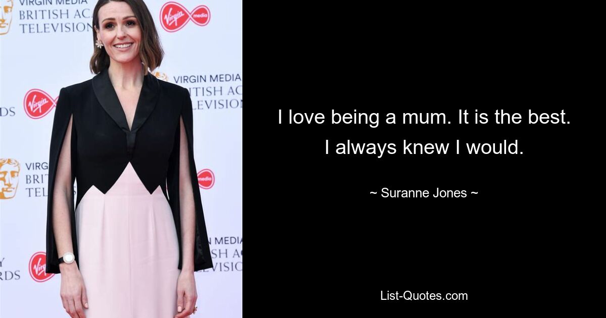 I love being a mum. It is the best. I always knew I would. — © Suranne Jones