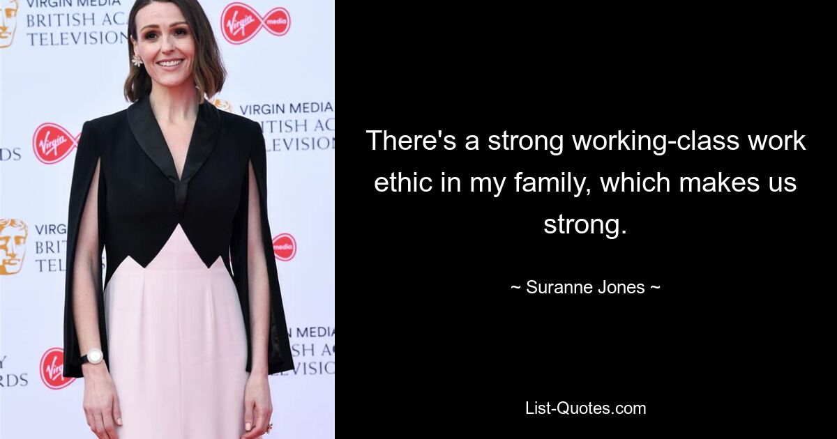 There's a strong working-class work ethic in my family, which makes us strong. — © Suranne Jones