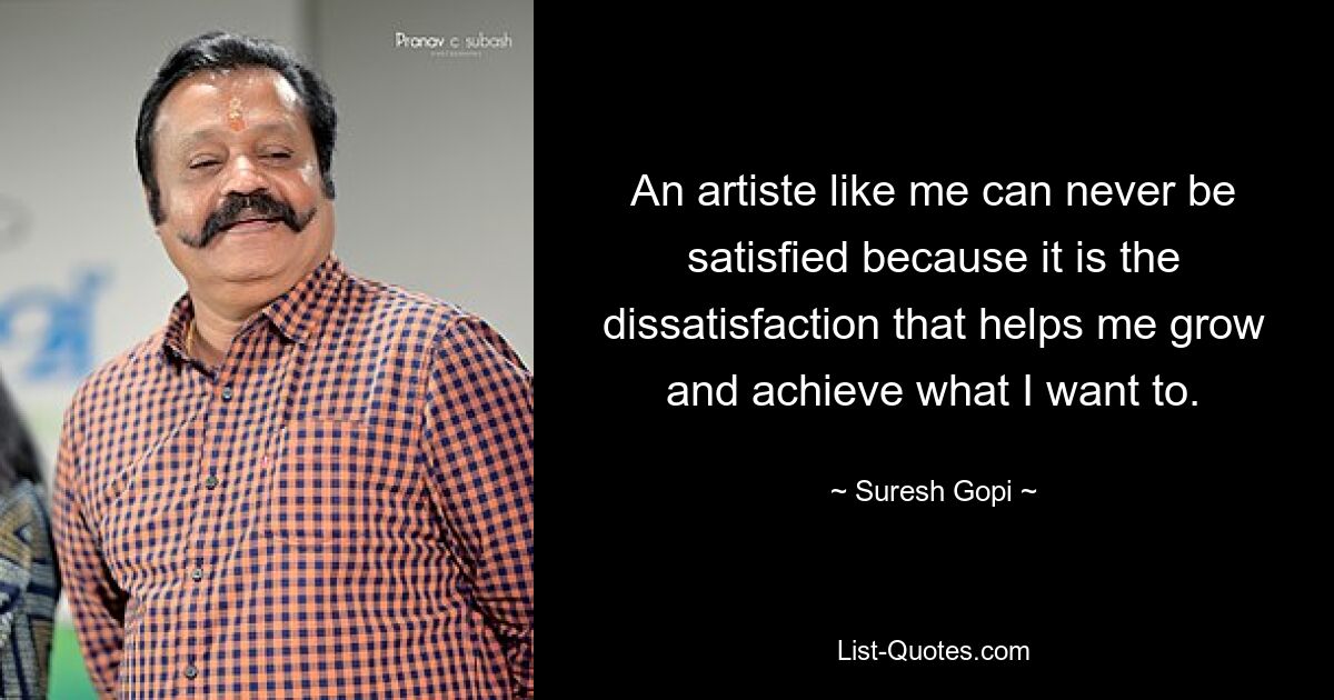 An artiste like me can never be satisfied because it is the dissatisfaction that helps me grow and achieve what I want to. — © Suresh Gopi