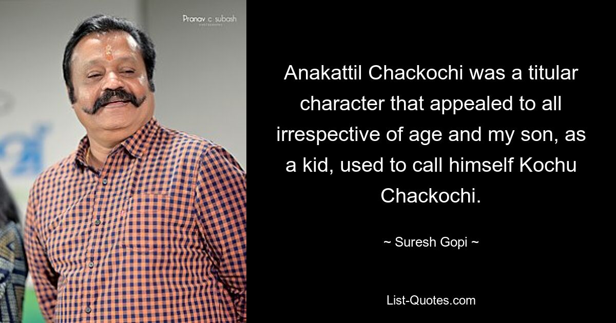 Anakattil Chackochi was a titular character that appealed to all irrespective of age and my son, as a kid, used to call himself Kochu Chackochi. — © Suresh Gopi