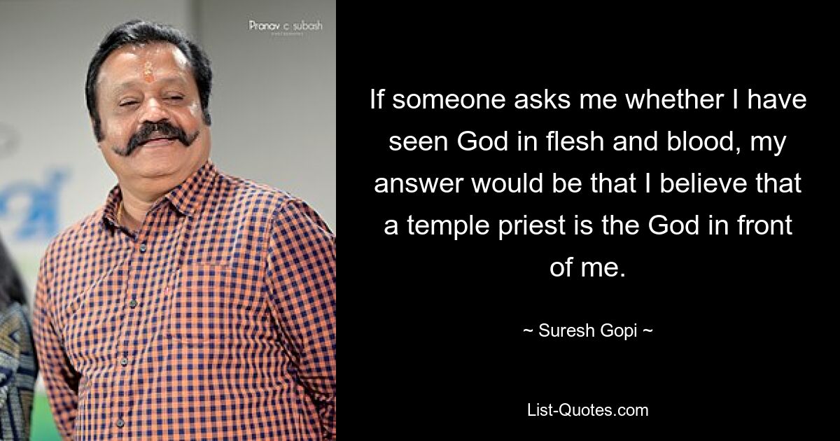 If someone asks me whether I have seen God in flesh and blood, my answer would be that I believe that a temple priest is the God in front of me. — © Suresh Gopi