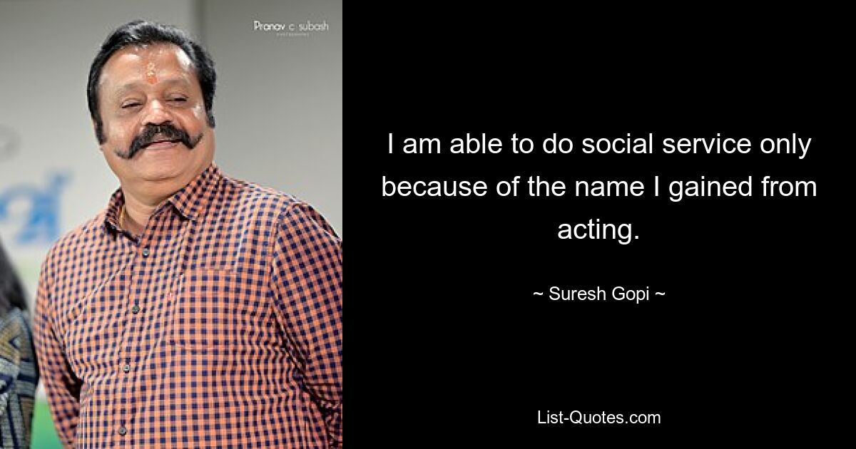 I am able to do social service only because of the name I gained from acting. — © Suresh Gopi