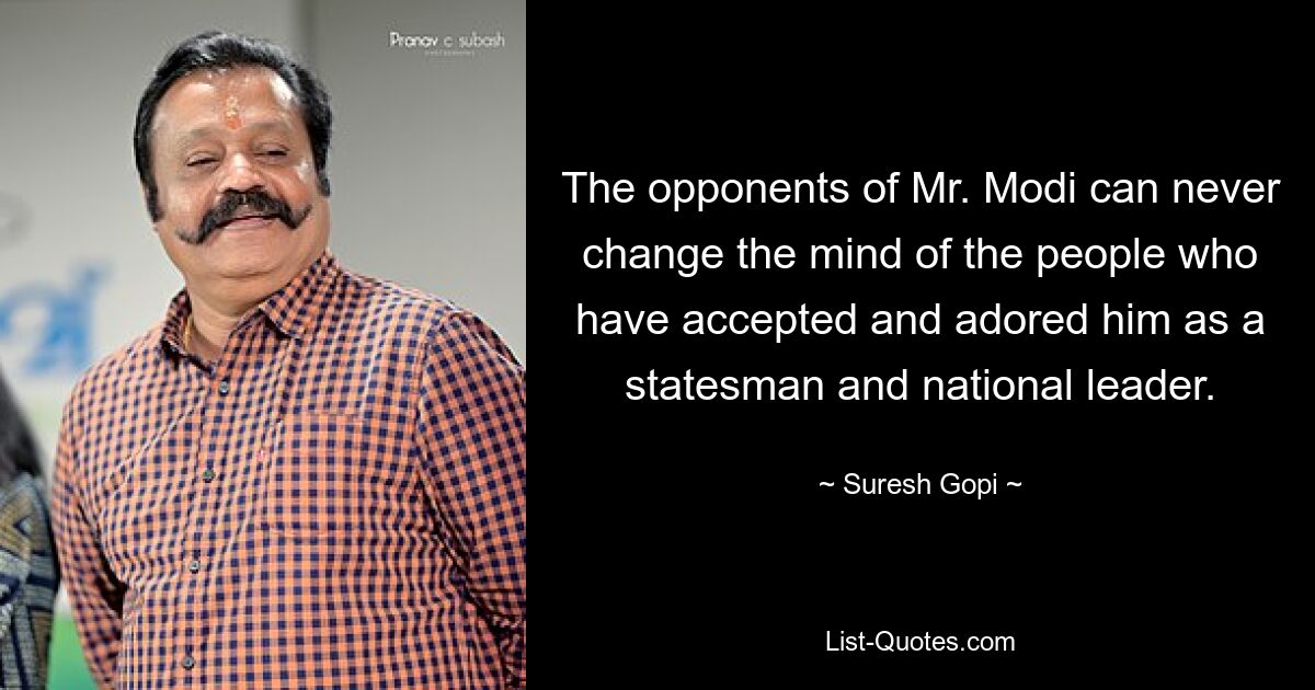 The opponents of Mr. Modi can never change the mind of the people who have accepted and adored him as a statesman and national leader. — © Suresh Gopi