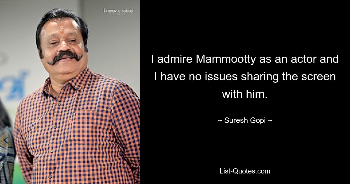 I admire Mammootty as an actor and I have no issues sharing the screen with him. — © Suresh Gopi