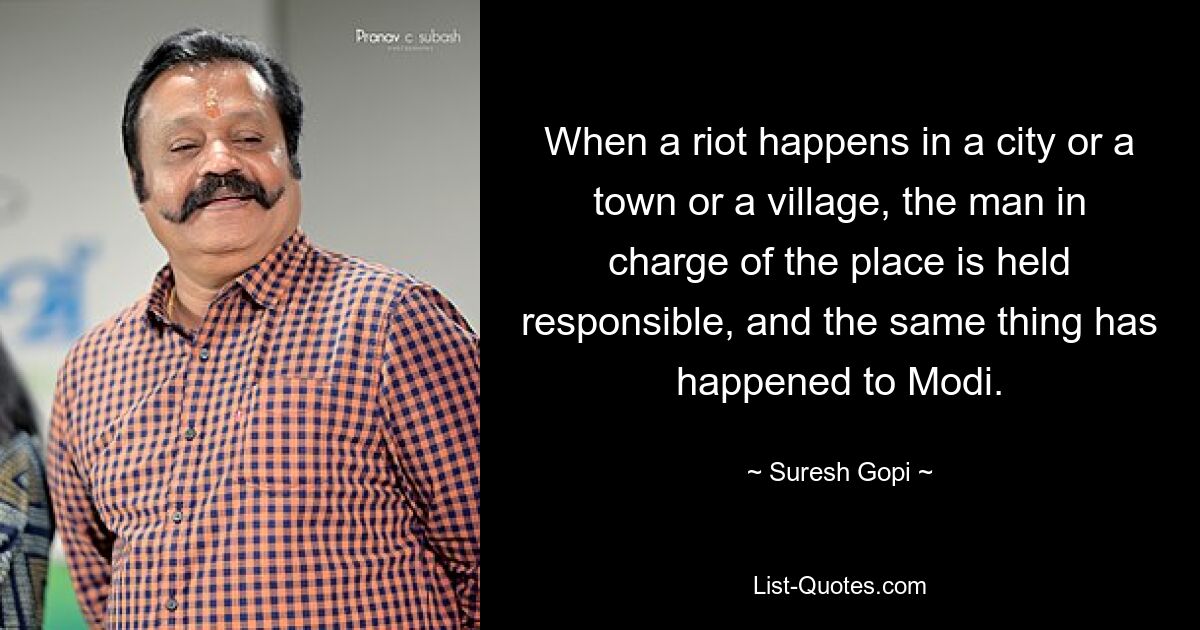 When a riot happens in a city or a town or a village, the man in charge of the place is held responsible, and the same thing has happened to Modi. — © Suresh Gopi