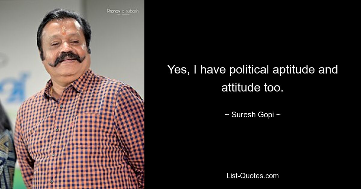 Yes, I have political aptitude and attitude too. — © Suresh Gopi