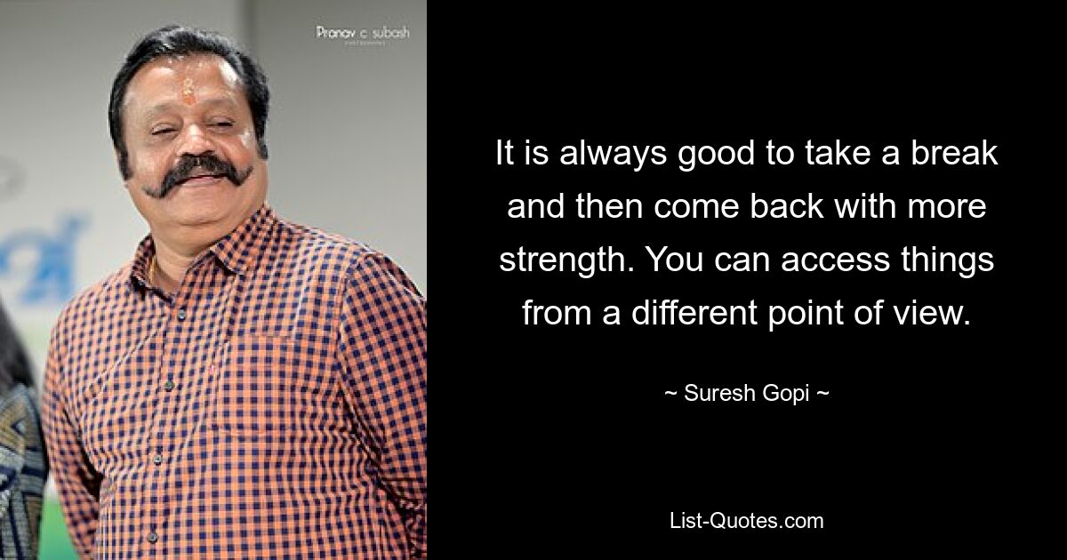 It is always good to take a break and then come back with more strength. You can access things from a different point of view. — © Suresh Gopi