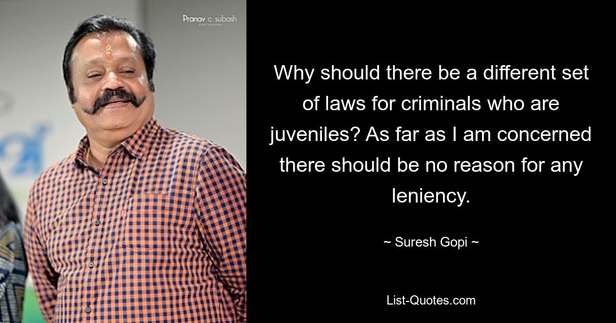 Why should there be a different set of laws for criminals who are juveniles? As far as I am concerned there should be no reason for any leniency. — © Suresh Gopi