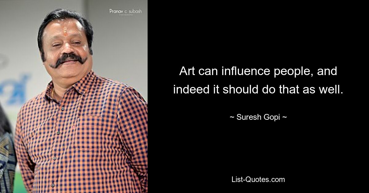 Art can influence people, and indeed it should do that as well. — © Suresh Gopi