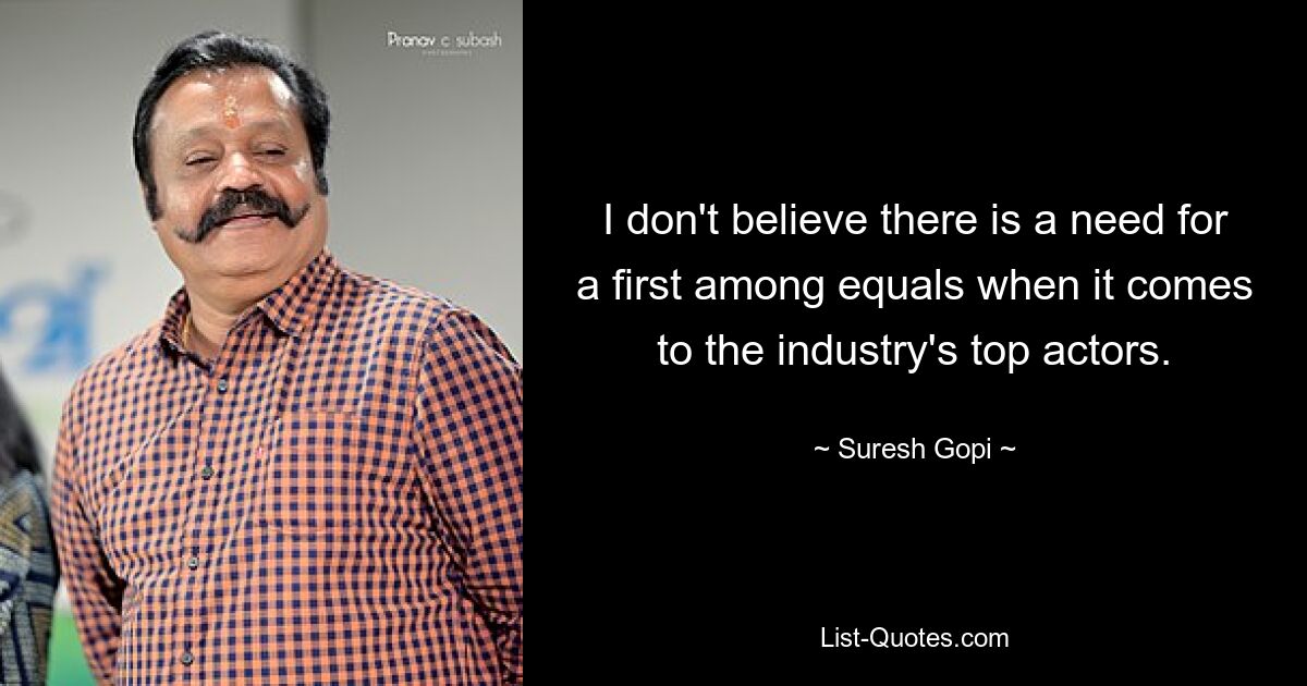 I don't believe there is a need for a first among equals when it comes to the industry's top actors. — © Suresh Gopi