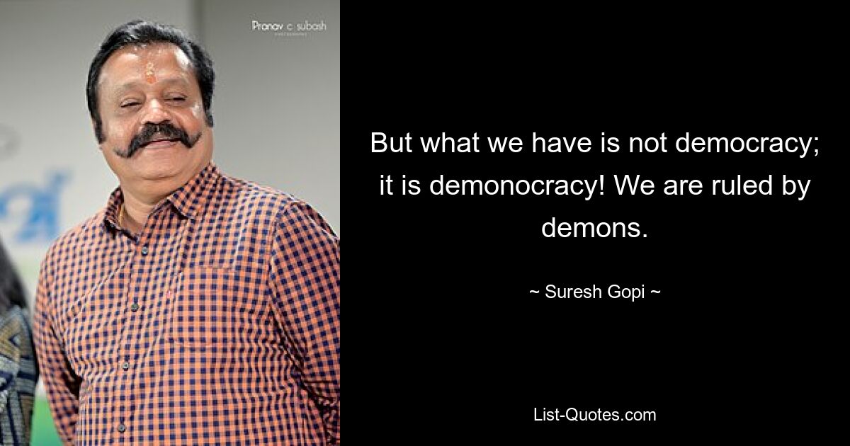 But what we have is not democracy; it is demonocracy! We are ruled by demons. — © Suresh Gopi