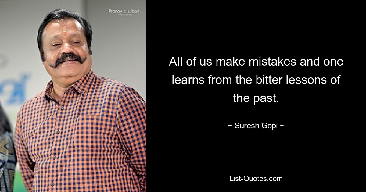 All of us make mistakes and one learns from the bitter lessons of the past. — © Suresh Gopi