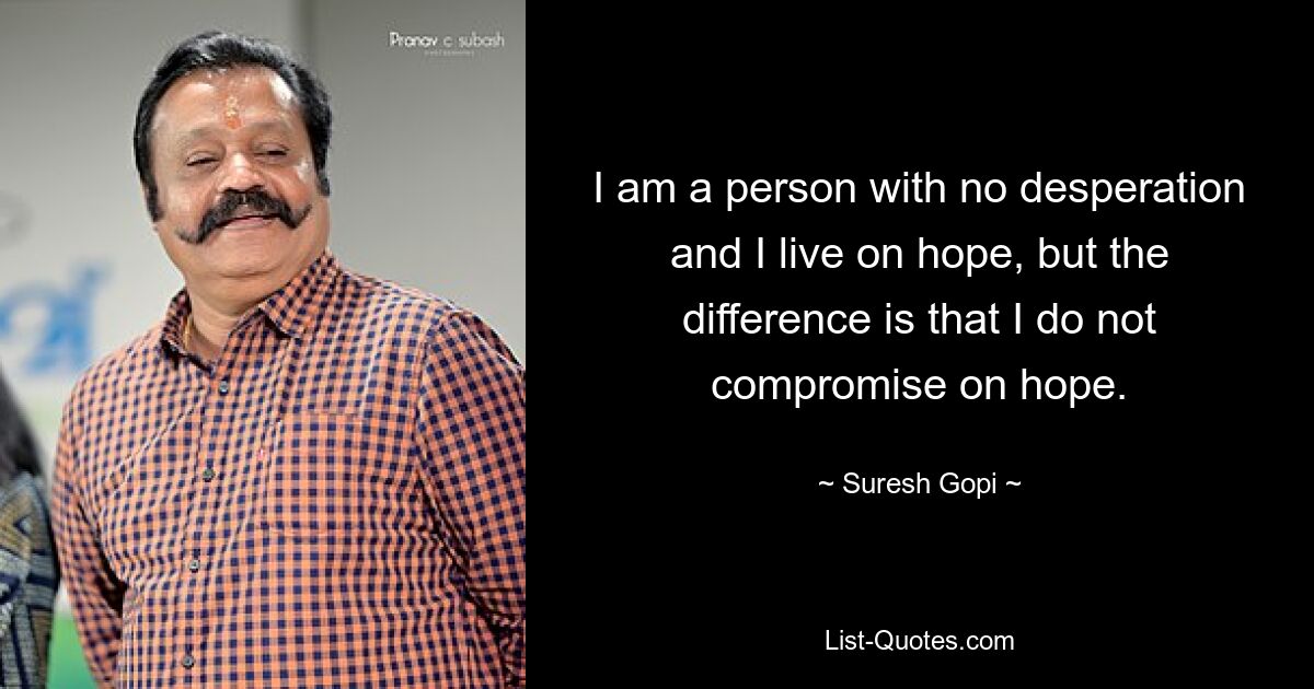 I am a person with no desperation and I live on hope, but the difference is that I do not compromise on hope. — © Suresh Gopi