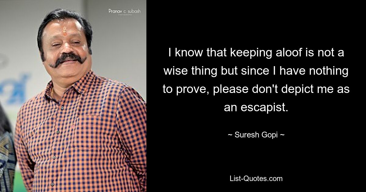 I know that keeping aloof is not a wise thing but since I have nothing to prove, please don't depict me as an escapist. — © Suresh Gopi