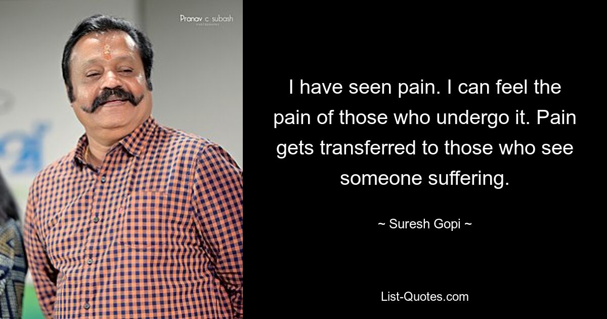 I have seen pain. I can feel the pain of those who undergo it. Pain gets transferred to those who see someone suffering. — © Suresh Gopi