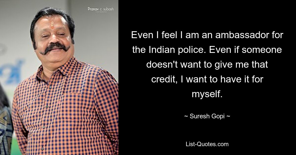 Even I feel I am an ambassador for the Indian police. Even if someone doesn't want to give me that credit, I want to have it for myself. — © Suresh Gopi