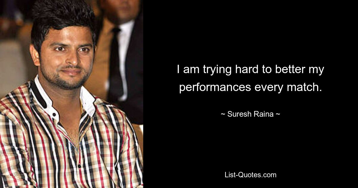 I am trying hard to better my performances every match. — © Suresh Raina