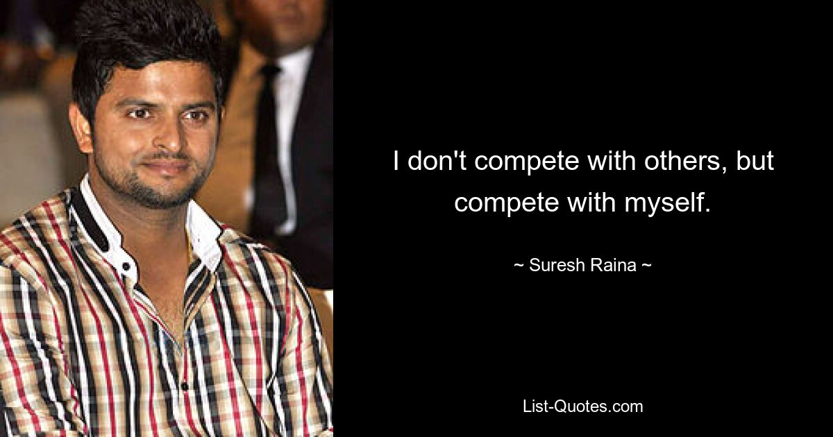 I don't compete with others, but compete with myself. — © Suresh Raina