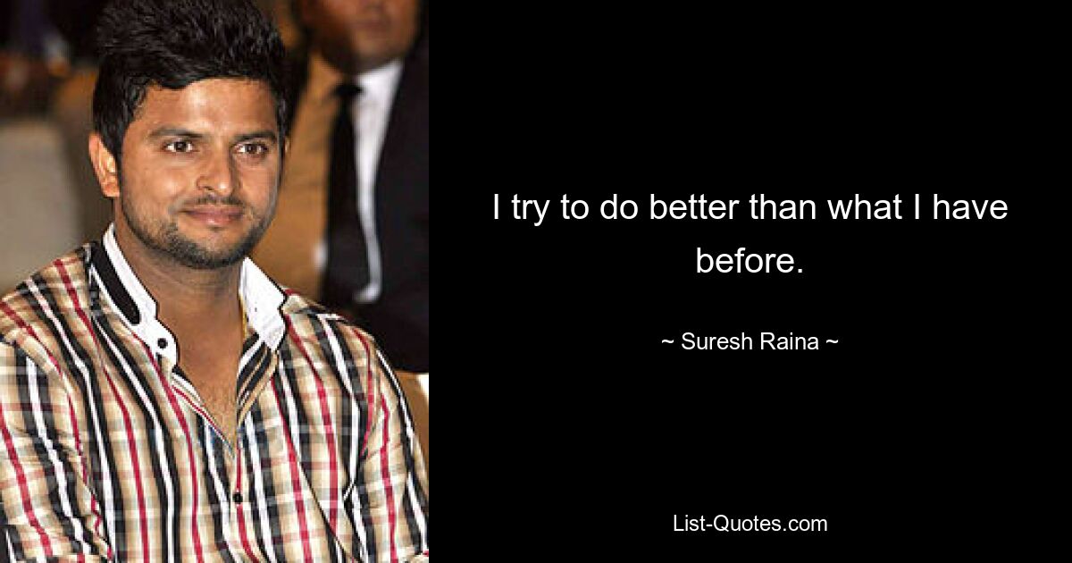 I try to do better than what I have before. — © Suresh Raina