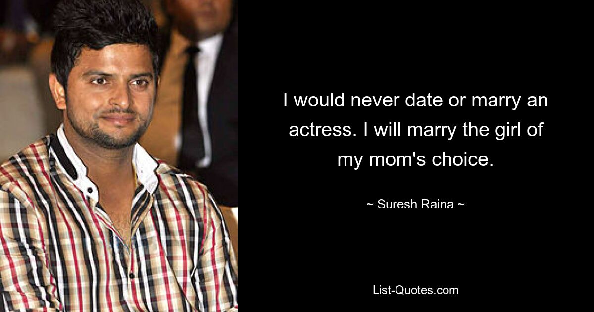 I would never date or marry an actress. I will marry the girl of my mom's choice. — © Suresh Raina